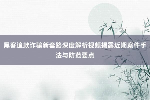黑客追款诈骗新套路深度解析视频揭露近期案件手法与防范要点