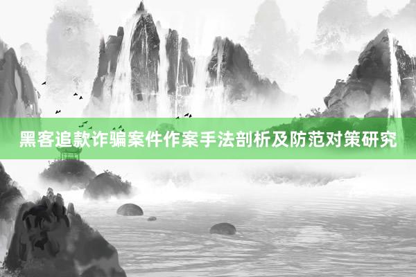 黑客追款诈骗案件作案手法剖析及防范对策研究