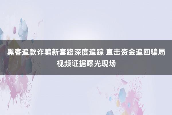 黑客追款诈骗新套路深度追踪 直击资金追回骗局视频证据曝光现场