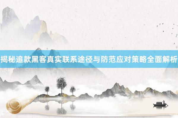 揭秘追款黑客真实联系途径与防范应对策略全面解析