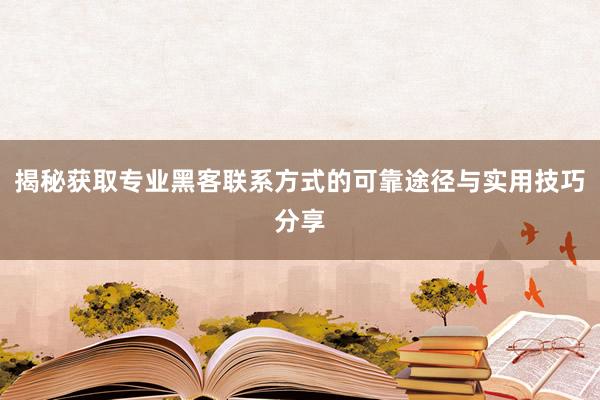 揭秘获取专业黑客联系方式的可靠途径与实用技巧分享