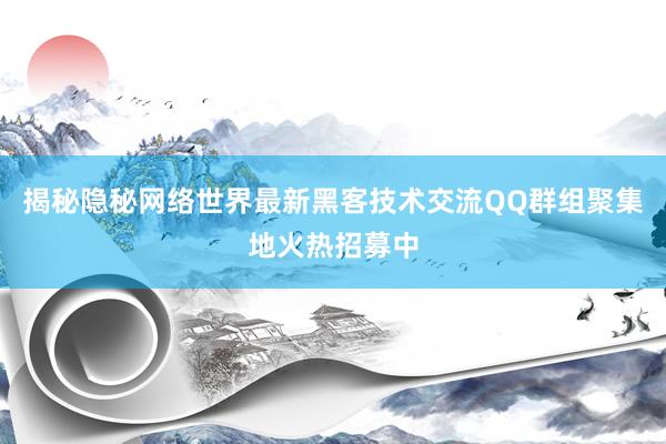 揭秘隐秘网络世界最新黑客技术交流QQ群组聚集地火热招募中