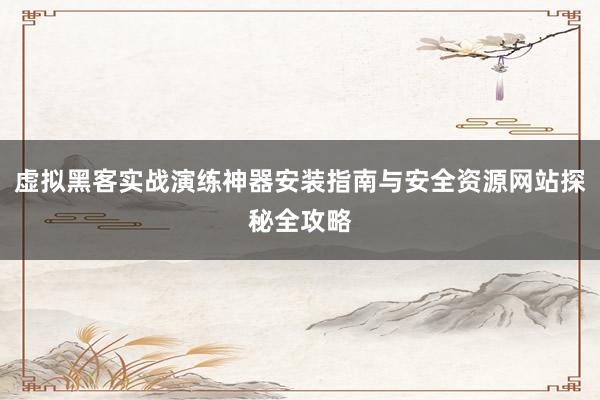 虚拟黑客实战演练神器安装指南与安全资源网站探秘全攻略