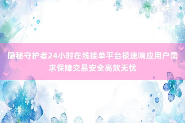 隐秘守护者24小时在线接单平台极速响应用户需求保障交易安全高效无忧
