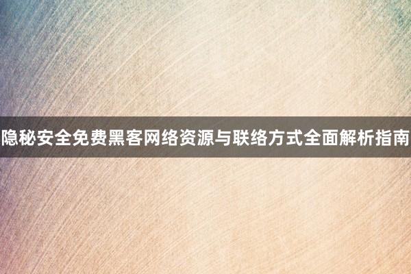 隐秘安全免费黑客网络资源与联络方式全面解析指南