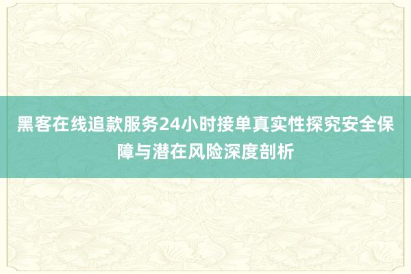 黑客在线追款服务24小时接单真实性探究安全保障与潜在风险深度剖析