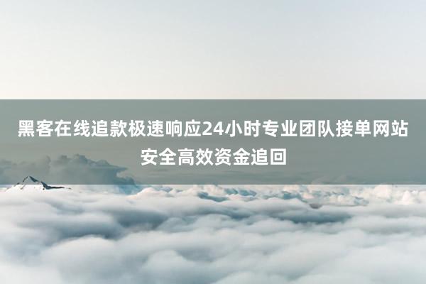 黑客在线追款极速响应24小时专业团队接单网站安全高效资金追回