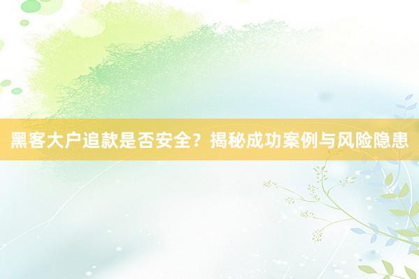 黑客大户追款是否安全？揭秘成功案例与风险隐患