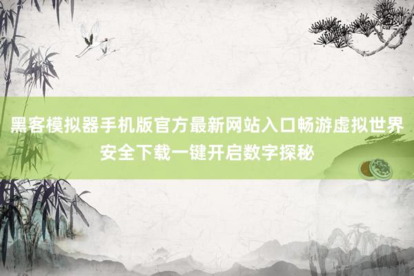 黑客模拟器手机版官方最新网站入口畅游虚拟世界安全下载一键开启数字探秘
