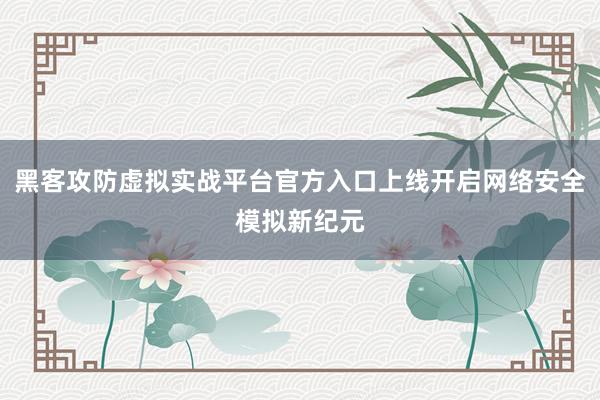 黑客攻防虚拟实战平台官方入口上线开启网络安全模拟新纪元