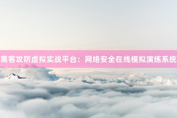 黑客攻防虚拟实战平台：网络安全在线模拟演练系统