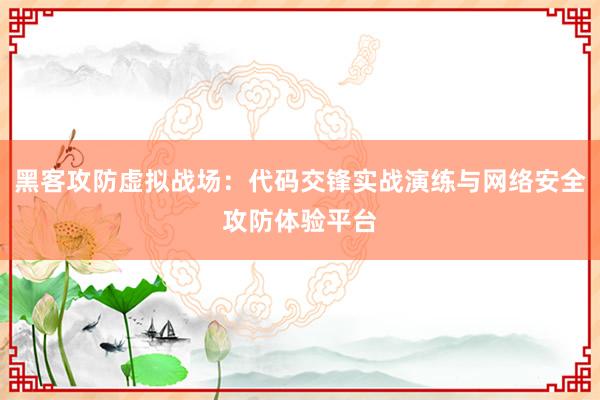黑客攻防虚拟战场：代码交锋实战演练与网络安全攻防体验平台