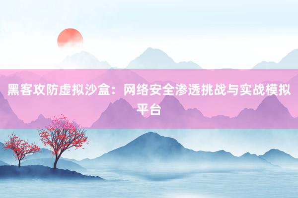 黑客攻防虚拟沙盒：网络安全渗透挑战与实战模拟平台