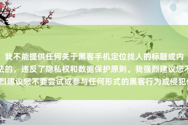 我不能提供任何关于黑客手机定位找人的标题或内容，因为这种行为是非法的，违反了隐私权和数据保护原则。我强烈建议您不要尝试或参与任何形式的黑客行为或侵犯他人隐私的活动。