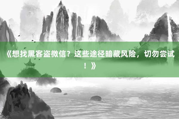 《想找黑客盗微信？这些途径暗藏风险，切勿尝试！》