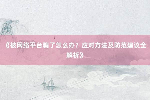 《被网络平台骗了怎么办？应对方法及防范建议全解析》