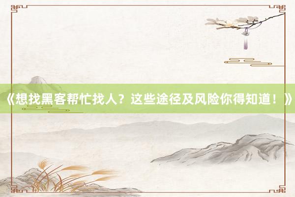 《想找黑客帮忙找人？这些途径及风险你得知道！》